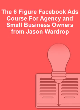 The 6 Figure Facebook Ads Course For Agency and Small Business Owners from Jason Wardrop