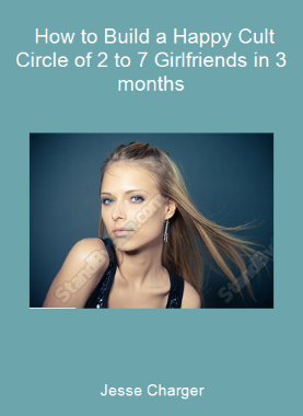 Jesse Charger - How to Build a Happy Cult Circle of 2 to 7 Girlfriends in 3 months