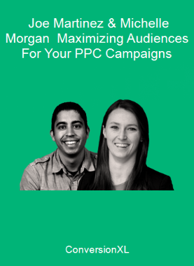 ConversionXL - Joe Martinez & Michelle Morgan - Maximizing Audiences For Your PPC Campaigns