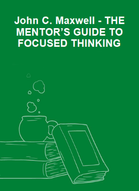 John C. Maxwell - THE MENTOR’S GUIDE TO FOCUSED THINKING