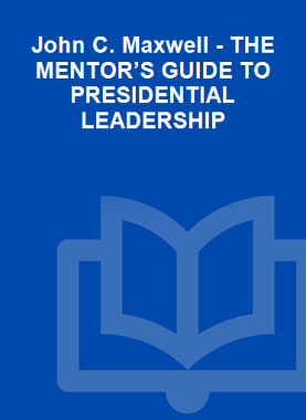 John C. Maxwell - THE MENTOR’S GUIDE TO PRESIDENTIAL LEADERSHIP