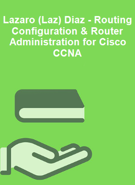 Lazaro (Laz) Diaz - Routing Configuration & Router Administration for Cisco CCNA