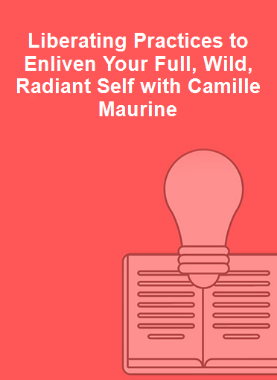 Liberating Practices to Enliven Your Full, Wild, Radiant Self with Camille Maurine 
