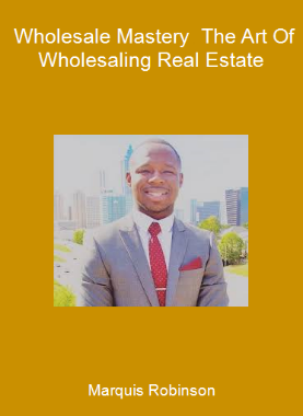 Marquis Robinson - Wholesale Mastery - The Art Of Wholesaling Real Estate