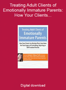 Treating Adult Clients of Emotionally Immature Parents: How Your Clients Can Reclaim Their Lives from the Toxic Legacy of Controlling, Rejecting or Self-Involved Parents