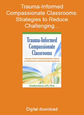 Trauma-Informed Compassionate Classrooms: Strategies to Reduce Challenging Behavior, Improve Learning Outcomes and Increase Student Engagement