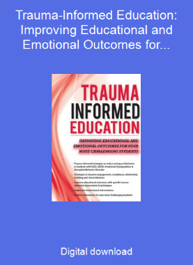 Trauma-Informed Education: Improving Educational and Emotional Outcomes for Your Most Challenging Students