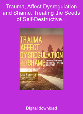 Trauma, Affect Dysregulation and Shame: Treating the Seeds of Self-Destructive Behaviors