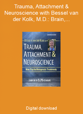 Trauma, Attachment & Neuroscience with Bessel van der Kolk, M.D.: Brain, Mind & Body in the Healing of Trauma