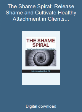 The Shame Spiral: Release Shame and Cultivate Healthy Attachment in Clients with Anxiety, Trauma, Depression and Relational Difficulties