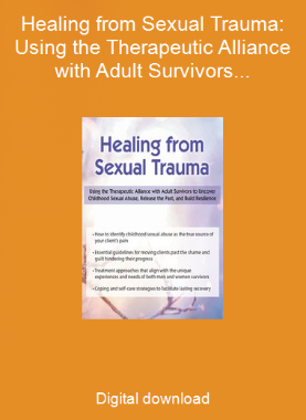 Healing from Sexual Trauma: Using the Therapeutic Alliance with Adult Survivors to Uncover Childhood Sexual Abuse, Release the Past, and Build Resilience