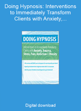 Doing Hypnosis: Interventions to Immediately Transform Clients with Anxiety, Trauma, Stress, Pain, Addiction, & Obesity