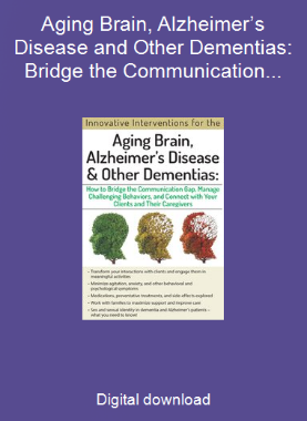 Aging Brain, Alzheimer’s Disease and Other Dementias: Bridge the Communication Gap, Manage Challenging Behaviors and Connect with Your Clients and Their Caregivers
