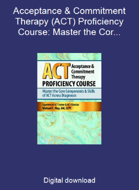 Acceptance & Commitment Therapy (ACT) Proficiency Course: Master the Core Components & Skills of ACT Across Diagnoses