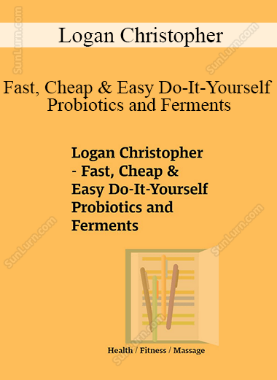 Logan Christopher - Fast, Cheap & Easy Do-It-Yourself Probiotics and Ferments