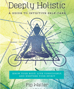 Pip Waller - Deeply Holistic: A Guide to Intuitive Self-Care-Know Your Body, Live Consciously, and NurtureYour Spirit